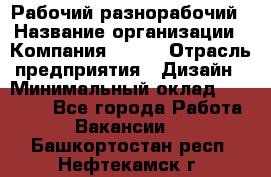 Рабочий-разнорабочий › Название организации ­ Компания BRAVO › Отрасль предприятия ­ Дизайн › Минимальный оклад ­ 27 000 - Все города Работа » Вакансии   . Башкортостан респ.,Нефтекамск г.